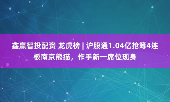 鑫赢智投配资 龙虎榜 | 沪股通1.04亿抢筹4连板南京熊猫，作手新一席位现身