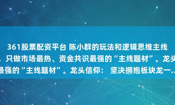 361股票配资平台 陈小群的玩法和逻辑思维主线思维： 他不参与杂毛股，只做市场最热、资金共识最强的“主线题材”。龙头信仰： 坚决拥抱板块龙一...