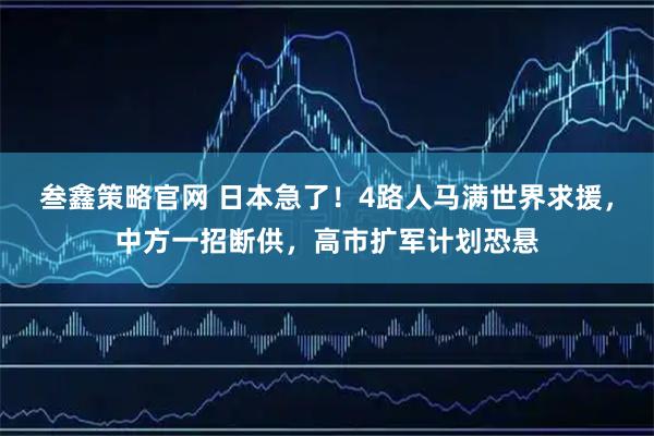 叁鑫策略官网 日本急了！4路人马满世界求援，中方一招断供，高市扩军计划恐悬