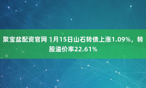 聚宝盆配资官网 1月15日山石转债上涨1.09%，转股溢价率22.61%