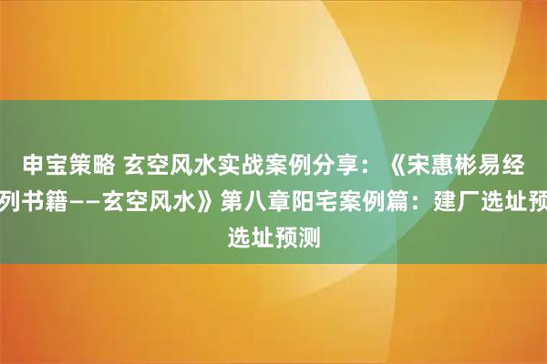 申宝策略 玄空风水实战案例分享：《宋惠彬易经系列书籍——玄空风水》第八章阳宅案例篇：建厂选址预测
