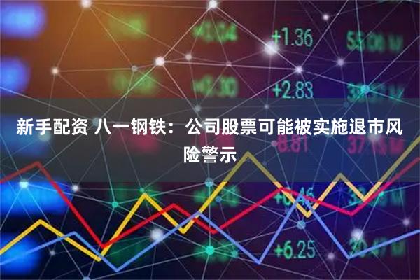 新手配资 八一钢铁：公司股票可能被实施退市风险警示