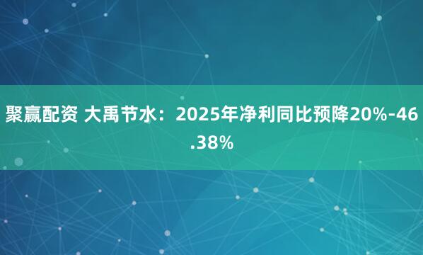 聚赢配资 大禹节水：2025年净利同比预降20%-46.38%