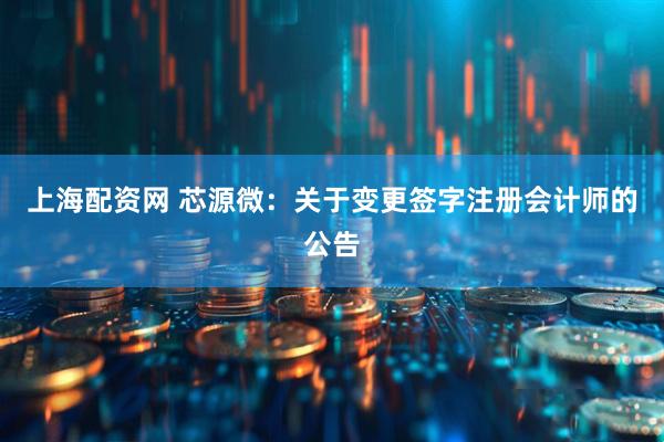 上海配资网 芯源微：关于变更签字注册会计师的公告