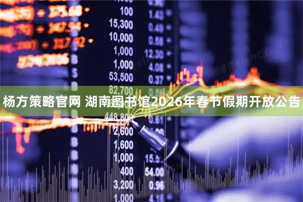杨方策略官网 湖南图书馆2026年春节假期开放公告
