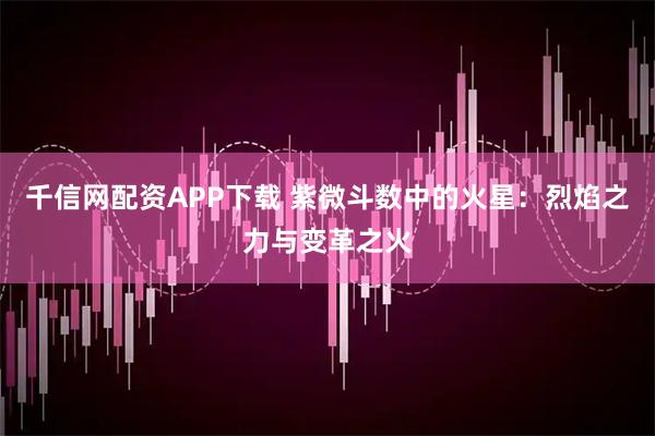 千信网配资APP下载 紫微斗数中的火星：烈焰之力与变革之火