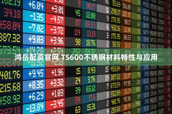 鸿岳配资官网 TS600不锈钢材料特性与应用