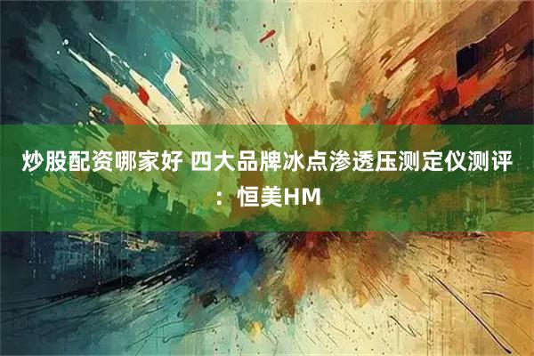炒股配资哪家好 四大品牌冰点渗透压测定仪测评：恒美HM