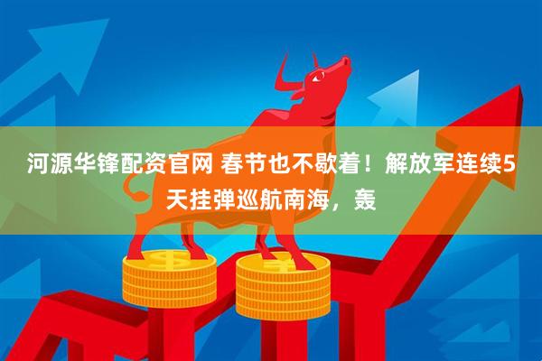 河源华锋配资官网 春节也不歇着！解放军连续5天挂弹巡航南海，轰