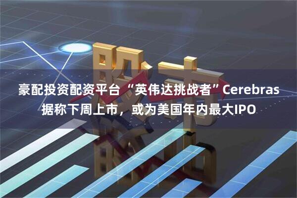 豪配投资配资平台 “英伟达挑战者”Cerebras据称下周上市，或为美国年内最大IPO