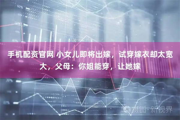 手机配资官网 小女儿即将出嫁，试穿嫁衣却太宽大，父母：你姐能穿，让她嫁