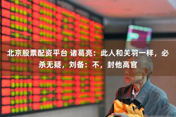 北京股票配资平台 诸葛亮：此人和关羽一样，必杀无疑，刘备：不，封他高官
