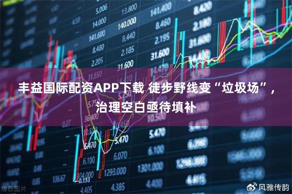 丰益国际配资APP下载 徒步野线变“垃圾场”，治理空白亟待填补